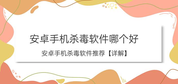 安卓手机杀毒软件哪个好 安卓手机杀毒软件推荐【详解】